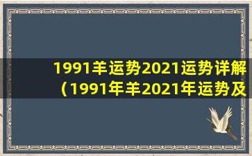 1991羊运势2021运势详解（1991年羊2021年运势及运程每月运程 美国神 🌴 婆）